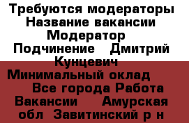 Требуются модераторы › Название вакансии ­ Модератор › Подчинение ­ Дмитрий Кунцевич › Минимальный оклад ­ 1 000 - Все города Работа » Вакансии   . Амурская обл.,Завитинский р-н